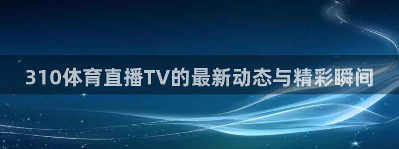 看五星体育：310体育直播TV的最新动态与精彩瞬间