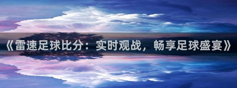 手机上怎么看五星体育：《雷速足球比分：实时观战，畅享足球盛宴》